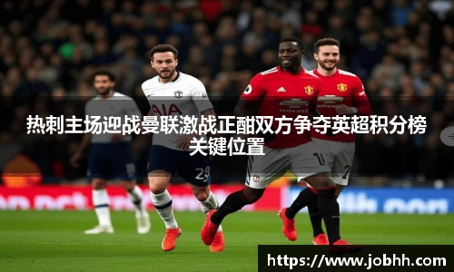 热刺主场迎战曼联激战正酣双方争夺英超积分榜关键位置