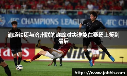 浦项铁质与济州联的巅峰对决谁能在赛场上笑到最后