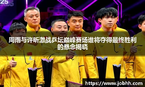 周雨与许昕激战乒坛巅峰赛场谁将夺得最终胜利的悬念揭晓